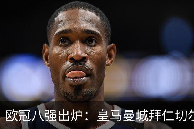 欧冠八强出炉：皇马曼城拜仁切尔西 意甲三强